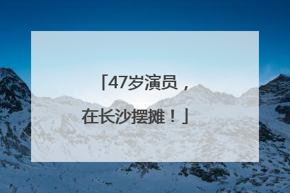 47岁演员，在长沙摆摊！