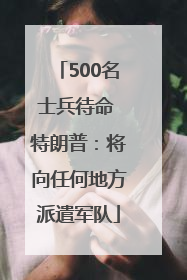 500名士兵待命 特朗普：将向任何地方派遣军队