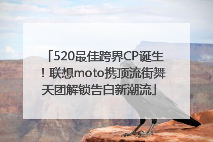 520最佳跨界CP诞生！联想moto携顶流街舞天团解锁告白新潮流