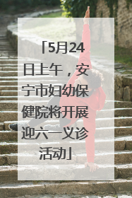 5月24日上午，安宁市妇幼保健院将开展迎六一义诊活动