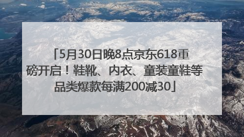 5月30日晚8点京东618重磅开启！鞋靴、内衣、童装童鞋等品类爆款每满200减30