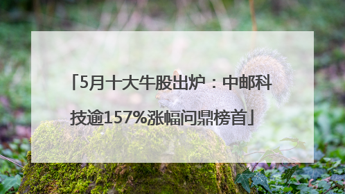 5月十大牛股出炉：中邮科技逾157%涨幅问鼎榜首