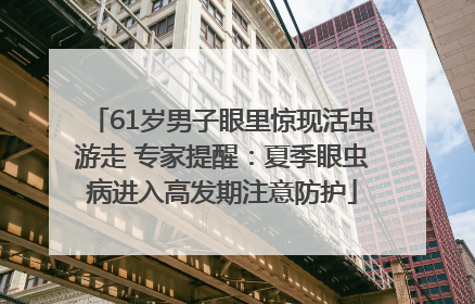 61岁男子眼里惊现活虫游走 专家提醒：夏季眼虫病进入高发期注意防护
