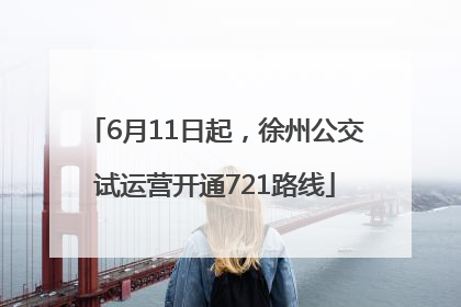 6月11日起，徐州公交试运营开通721路线