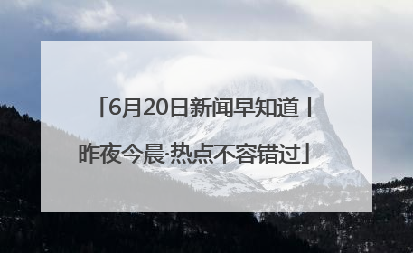 6月20日新闻早知道丨昨夜今晨·热点不容错过