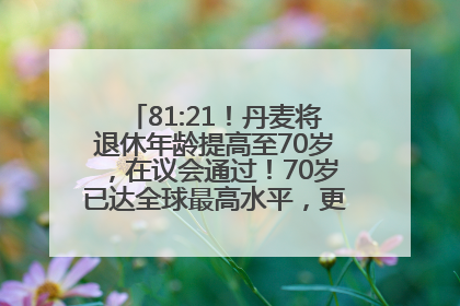 81:21！丹麦将退休年龄提高至70岁，在议会通过！70岁已达全球最高水平，更多国家或将逐步跟进