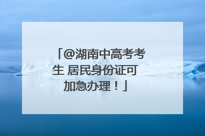 @湖南中高考考生 居民身份证可加急办理！