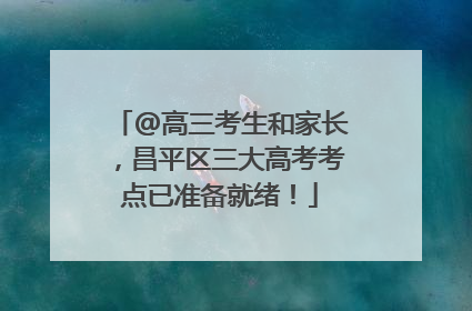 @高三考生和家长，昌平区三大高考考点已准备就绪！