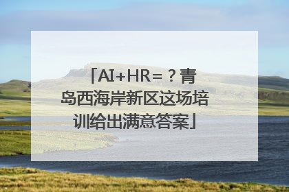 AI+HR=？青岛西海岸新区这场培训给出满意答案