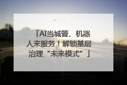 AI当城管、机器人来服务！解锁基层治理“未来模式”
