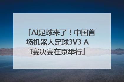 AI足球来了！中国首场机器人足球3V3 AI赛决赛在京举行