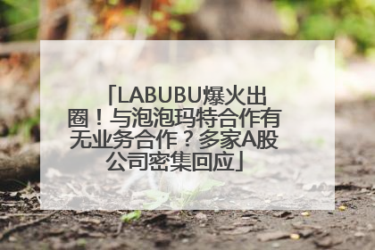 LABUBU爆火出圈！与泡泡玛特合作有无业务合作？多家A股公司密集回应