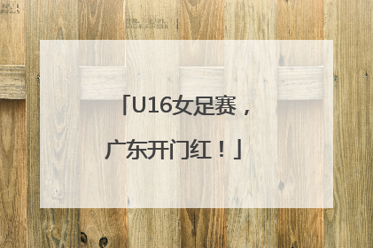U16女足赛，广东开门红！