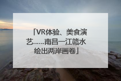 VR体验、美食演艺……南昌一江赣水绘出两岸画卷