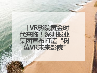 VR影院黄金时代来临！深圳报业集团宣布打造“树莓VR未来影院”_深圳新闻网